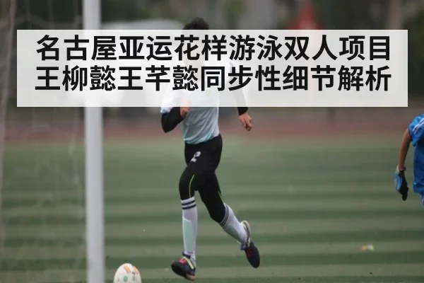 名古屋亚运花样游泳双人项目王柳懿王芊懿同步性细节解析